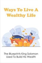 Ways To Live A Wealthy Life: The Blueprints King Solomon Used To Build His Wealth