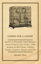 Caring for a Canary - Answers to Frequently Asked Questions about Caring for your Canary - With Sections on Bird Choice, Training, Aviaries, Common Ailments and Cures