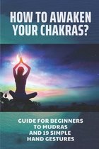 How To Awaken Your Chakras?: Guide For Beginners To Mudras And 19 Simple Hand Gestures