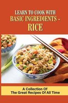 Learn To Cook With Basic Ingredients - Rice: A Collection Of The Great Recipes Of All Time