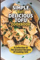 Simple But Delicious Tofu Cookbook: A Collection Of The Greatest Recipes Of Cooking Tofu