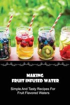 Making Fruit Infused Water: Simple And Tasty Recipes For Fruit Flavored Waters