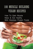 100 Muscle Building Vegan Recipes: How To Gain Muscle Mass & Eat Healthy With Meatless Protein Foods