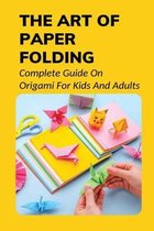 The Art Of Paper Folding: Complete Guide On Origami For Kids And Adults