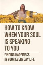How To Know When Your Soul Is Speaking To You: Finding Happiness In Your Everyday Life