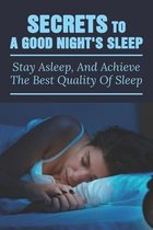 Secrets To A Good Night's Sleep: Stay Asleep, And Achieve The Best Quality Of Sleep