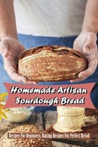 Homemade Artisan Sourdough Bread: Recipes For Beginners, Baking Recipes For Perfect Bread
