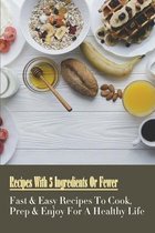 Recipes With 5 Ingredients Or Fewer: Fast & Easy Recipes To Cook, Prep & Enjoy For A Healthy Life