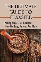 The Ultimate Guide To Flaxseed: Making Recipes For Breakfast, Smoothie, Soup, Desserts, And More