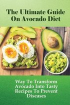 The Ultimate Guide On Avocado Diet: Way To Transform Avocado Into Tasty Recipes To Prevent Diseases