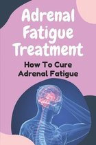 Adrenal Fatigue Treatment: How To Cure Adrenal Fatigue