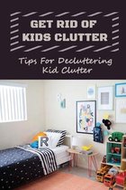 Get Rid Of Kids Clutter: Tips For Decluttering Kid Clutter