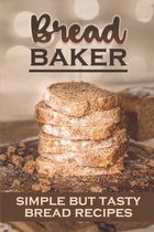Bread Baker: Simple But Tasty Bread Recipes