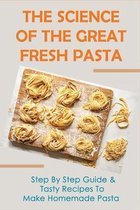 The Science Of The Great Fresh Pasta: Step By Step Guide & Tasty Recipes To Make Homemade Pasta