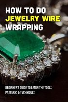 How To Do Jewelry Wire Wrapping: Beginner's Guide To Learn The Tools, Patterns & Techniques