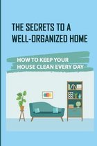 The Secrets To A Well-Organized Home: How To Keep Your House Clean Every Day