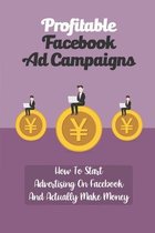 Profitable Facebook Ad Campaigns: How To Start Advertising On Facebook And Actually Make Money