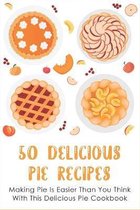 50 Delicious Pie Recipes: Making Pie Is Easier Than You Think With This Delicious Pie Cookbook