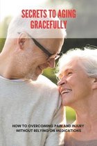 Secrets To Aging Gracefully: How To Overcoming Pain And Injury Without Relying On Medications