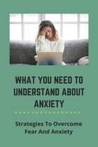 What You Need To Understand About Anxiety: Strategies To Overcome Fear And Anxiety