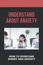 Understand About Anxiety: How To Overcome Worry And Anxiety