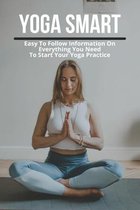 Yoga Smart: Easy To Follow Information On Everything You Need To Start Your Yoga Practice