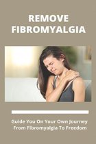 Remove Fibromyalgia: Guide You On Your Own Journey From Fibromyalgia To Freedom
