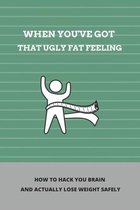 When You've Got That Ugly Fat Feeling: How To Hack You Brain And Actually Lose Weight Safely