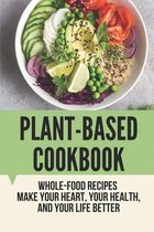 Plant-Based Cookbook: Whole-Food Recipes Make Your Heart, Your Health, And Your Life Better