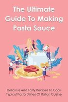 The Ultimate Guide To Making Pasta Sauce: Easy-To-Follow Recipes To Create The Perfect Pasta Dishes