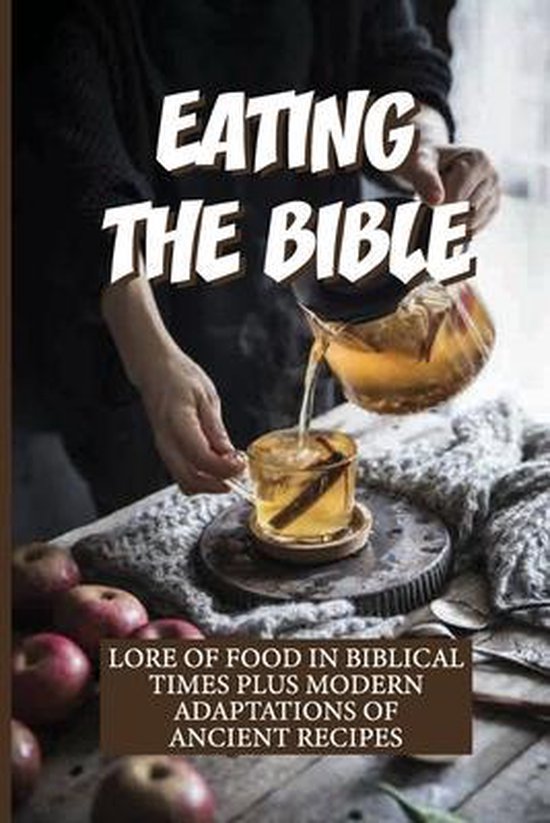 Eating The Bible Lore Of Food In Biblical Times Plus Modern Adaptations Of Ancient...