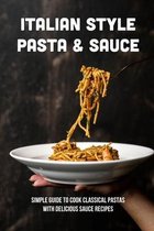 Italian Style Pasta & Sauce: Simple Guide To Cook Classical Pastas With Delicious Sauce Recipes