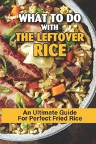 What To Do With The Leftover Rice: An Ultimate Guide For Perfect Fried Rice