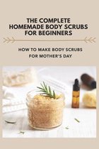 The Complete Homemade Body Scrubs For Beginners: How To Make Body Scrubs For Mother Day