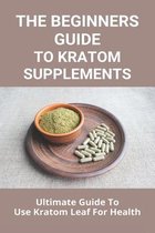 The Beginners Guide To Kratom Supplements: Ultimate Guide To/ Use Kratom Leaf For Health