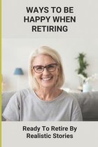 Ways To Be Happy When Retiring: Ready To Retire By Realistic Stories