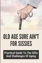 Old Age Sure Ain't For Sissies: Practical Guide To The Gifts And Challenges Of Aging