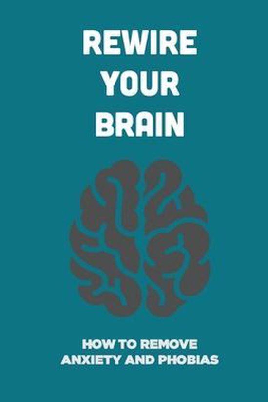 Rewire Your Brain How To Remove Anxiety And Phobias 9798500603999