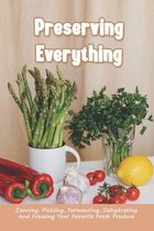 Preserving Everything: Canning, Pickling, Fermenting, Dehydrating And Freezing Your Favorite Fresh Produce
