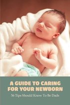 A Guide To Caring For Your Newborn: 56 Tips Should Know To Be Dads