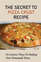 The Secret To Pizza Crust Recipe: 30 Creative Ways To Making Your Homemade Pizza