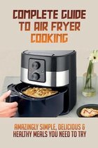 Complete Guide To Air Fryer Cooking: Amazingly Simple, Delicious & Healthy Meals You Need To Try