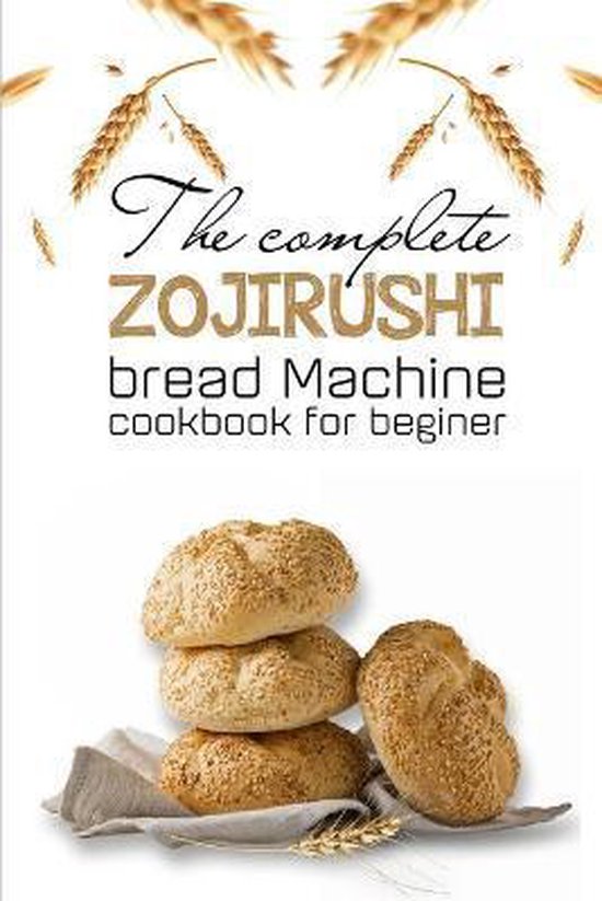 The Complete Zojirushi Bread Machine Cookbook For Beginer