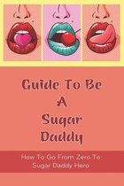 Guide To Be A Sugar Daddy: How To Go From Zero To Sugar Daddy Hero