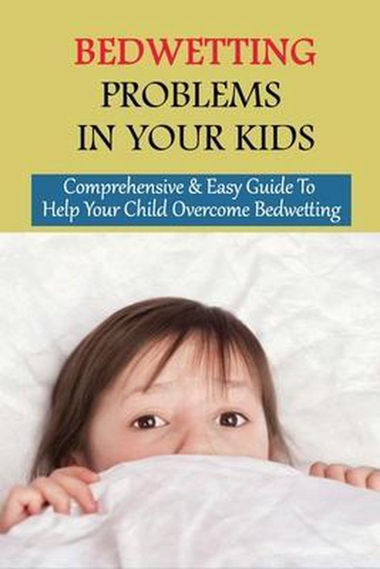 Bedwetting Problems In Your Kids Comprehensive & Easy Guide To Help Your Child...