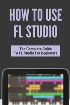 How To Use FL Studio: The Complete Guide To FL Studio For Beginners