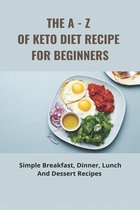 The A - Z Of Keto Diet Recipe For Beginners: Simple Breakfast, Dinner, Lunch And Dessert Recipes
