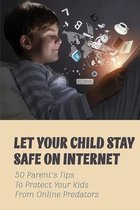Let Your Child Stay Safe On Internet: 50 Parent's Tips To Protect Your Kids From Online Predators