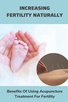 Increasing Fertility Naturally: Benefits Of Using Acupuncture Treatment For Fertility