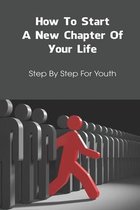 How To Start A New Chapter Of Your Life: Step By Step For Youth